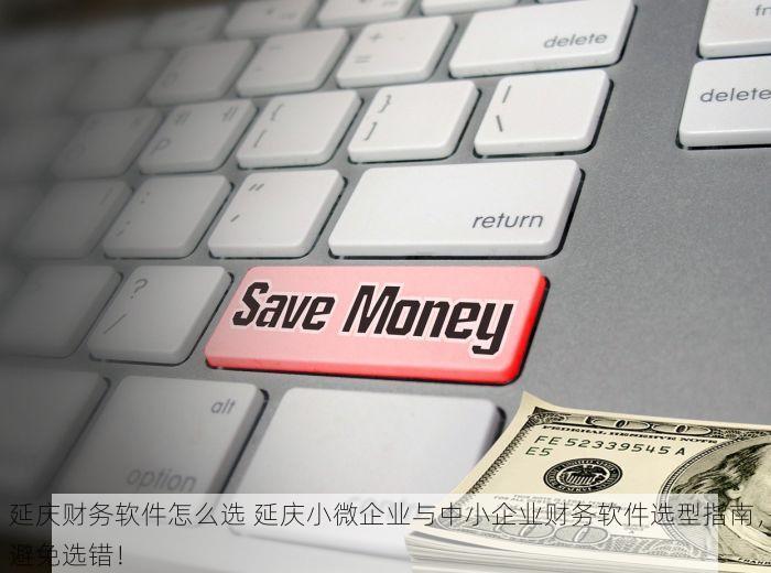 延庆财务软件怎么选 延庆小微企业与中小企业财务软件选型指南，避免选错！