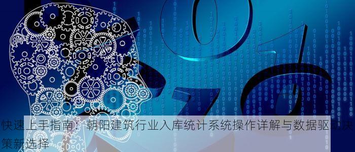 快速上手指南：朝阳建筑行业入库统计系统操作详解与数据驱动决策新选择