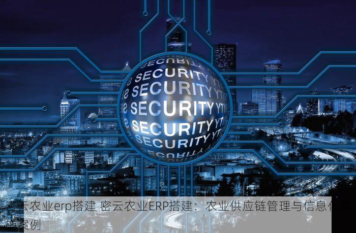 密云农业erp搭建 密云农业ERP搭建：农业供应链管理与信息化实施案例