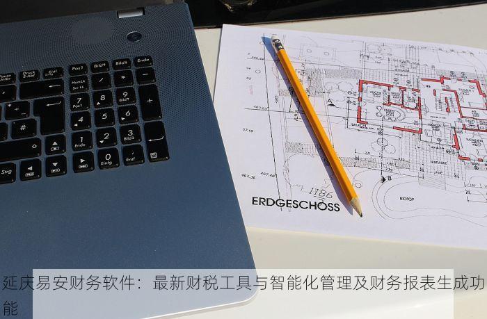 延庆易安财务软件：最新财税工具与智能化管理及财务报表生成功能