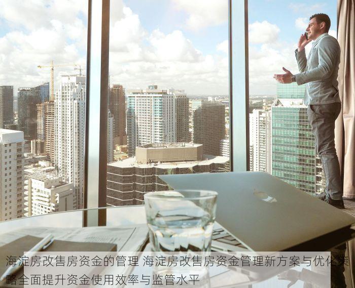 海淀房改售房资金的管理 海淀房改售房资金管理新方案与优化策略全面提升资金使用效率与监管水平