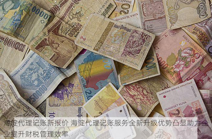 海淀代理记账新报价 海淀代理记账服务全新升级优势凸显助力企业提升财税管理效率