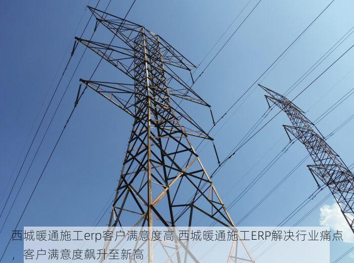 西城暖通施工erp客户满意度高 西城暖通施工ERP解决行业痛点，客户满意度飙升至新高