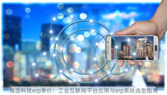 海淀科技erp单价：工业互联网平台应用与erp系统选型指南