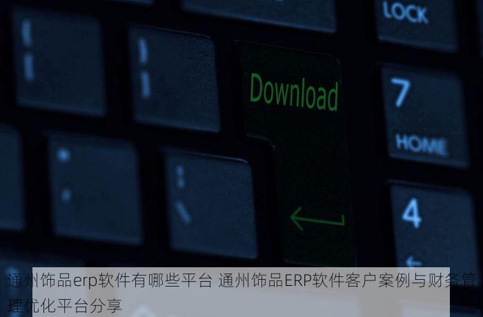 通州饰品erp软件有哪些平台 通州饰品ERP软件客户案例与财务管理优化平台分享