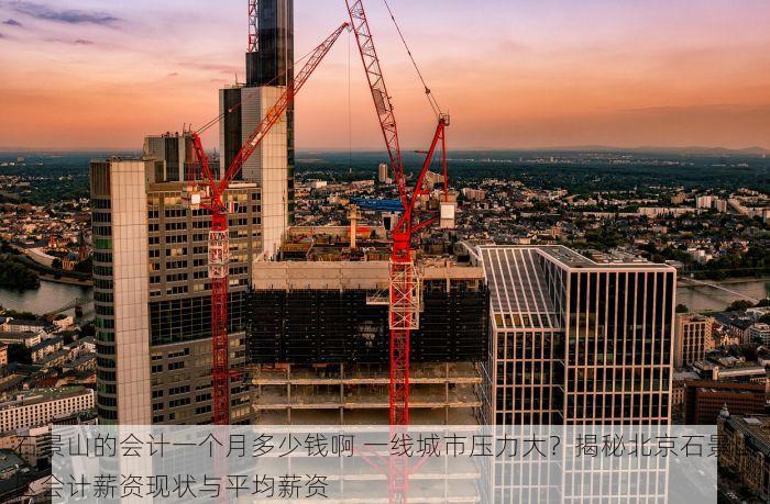 石景山的会计一个月多少钱啊 一线城市压力大？揭秘北京石景山区会计薪资现状与平均薪资
