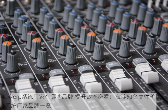海淀erp系统厂家有哪些品牌 提升效率必看！海淀知名高性价比erp系统厂家品牌一览