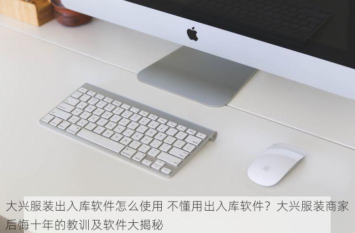 大兴服装出入库软件怎么使用 不懂用出入库软件？大兴服装商家后悔十年的教训及软件大揭秘