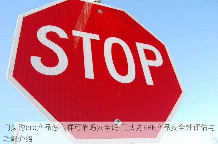 门头沟erp产品怎么样可靠吗安全吗 门头沟ERP产品安全性评估与功能介绍