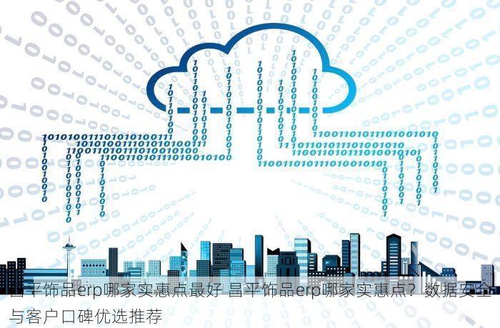 昌平饰品erp哪家实惠点最好 昌平饰品erp哪家实惠点？数据安全与客户口碑优选推荐
