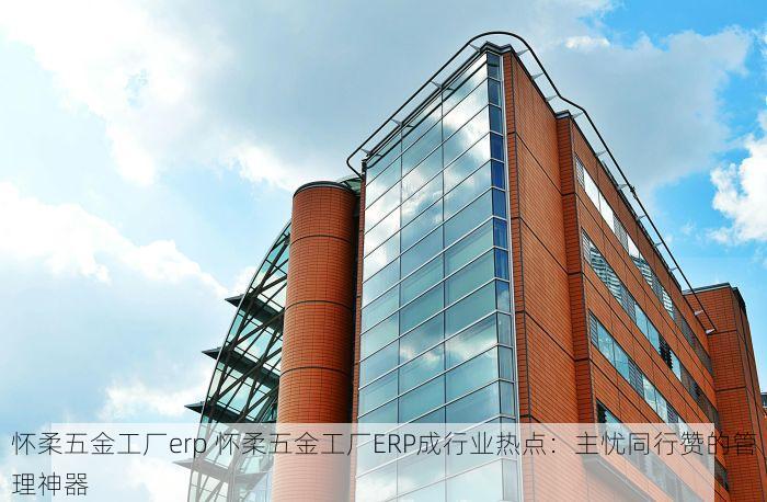 怀柔五金工厂erp 怀柔五金工厂ERP成行业热点：主忧同行赞的管理神器