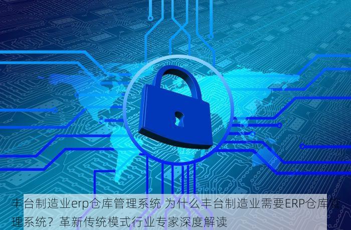 丰台制造业erp仓库管理系统 为什么丰台制造业需要ERP仓库管理系统？革新传统模式行业专家深度解读