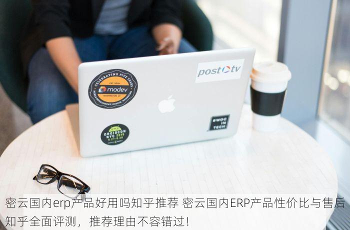 密云国内erp产品好用吗知乎推荐 密云国内ERP产品性价比与售后知乎全面评测，推荐理由不容错过！