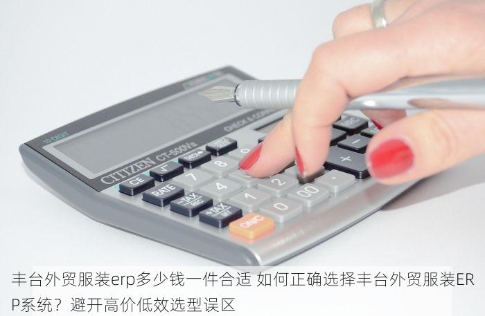 丰台外贸服装erp多少钱一件合适 如何正确选择丰台外贸服装ERP系统？避开高价低效选型误区