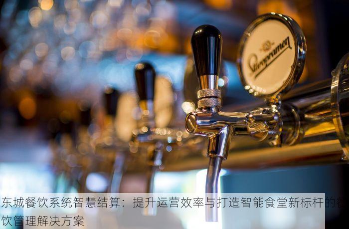 东城餐饮系统智慧结算：提升运营效率与打造智能食堂新标杆的餐饮管理解决方案
