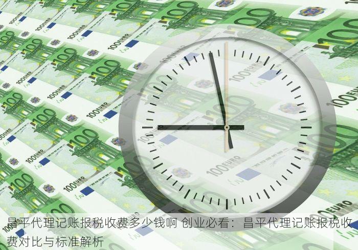 昌平代理记账报税收费多少钱啊 创业必看：昌平代理记账报税收费对比与标准解析