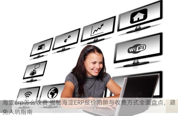 海淀erp怎么收费 揭秘海淀ERP报价陷阱与收费方式全面盘点，避免入坑指南