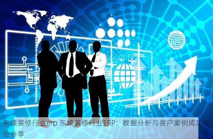 东城装修行业erp 东城装修行业ERP：数据分析与客户案例成功经验分享