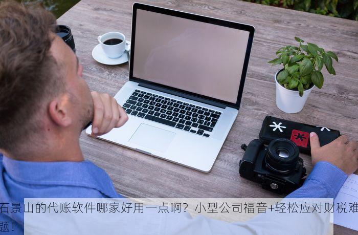 石景山的代账软件哪家好用一点啊？小型公司福音+轻松应对财税难题！
