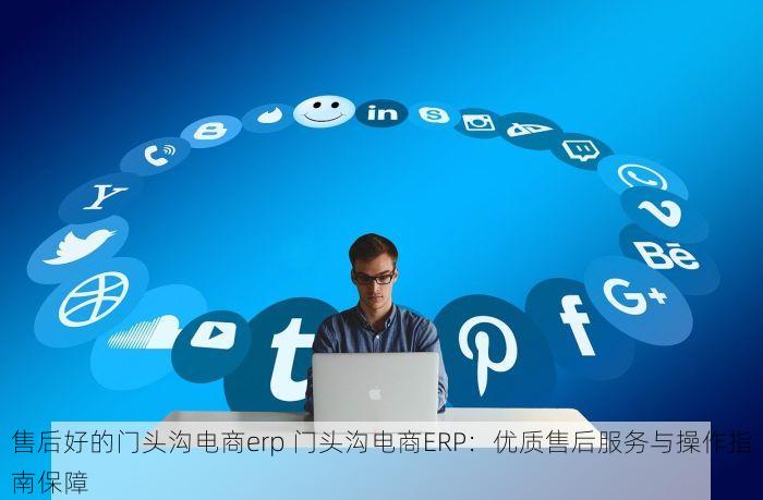 售后好的门头沟电商erp 门头沟电商ERP：优质售后服务与操作指南保障