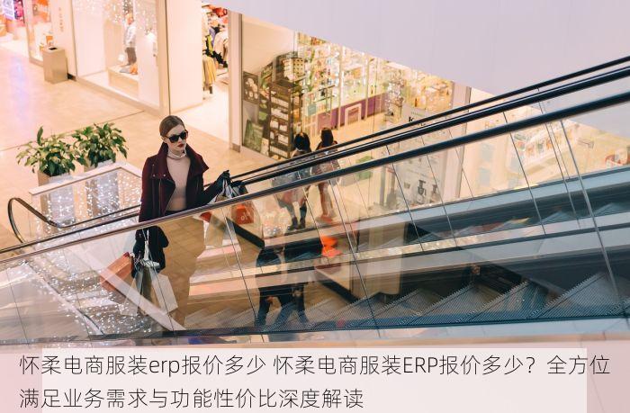 怀柔电商服装erp报价多少 怀柔电商服装ERP报价多少？全方位满足业务需求与功能性价比深度解读