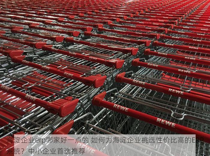 海淀企业erp哪家好一点的 如何为海淀企业挑选性价比高的ERP系统？中小企业首选推荐