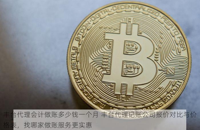 丰台代理会计做账多少钱一个月 丰台代理记账公司报价对比与价格表，找哪家做账服务更实惠