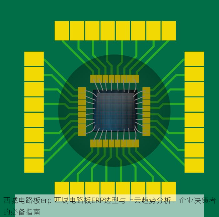 西城电路板erp 西城电路板ERP选型与上云趋势分析：企业决策者的必备指南