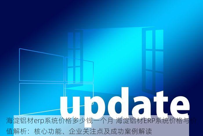 海淀铝材erp系统价格多少钱一个月 海淀铝材ERP系统价格与价值解析：核心功能、企业关注点及成功案例解读