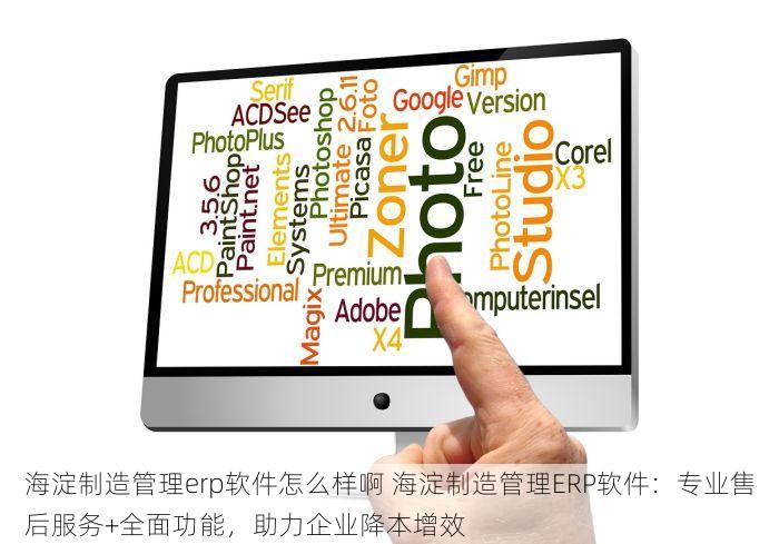 海淀制造管理erp软件怎么样啊 海淀制造管理ERP软件：专业售后服务+全面功能，助力企业降本增效