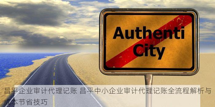 昌平企业审计代理记账 昌平中小企业审计代理记账全流程解析与成本节省技巧
