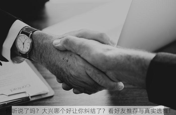 你听说了吗？大兴哪个好让你纠结了？看好友推荐与真实选择！