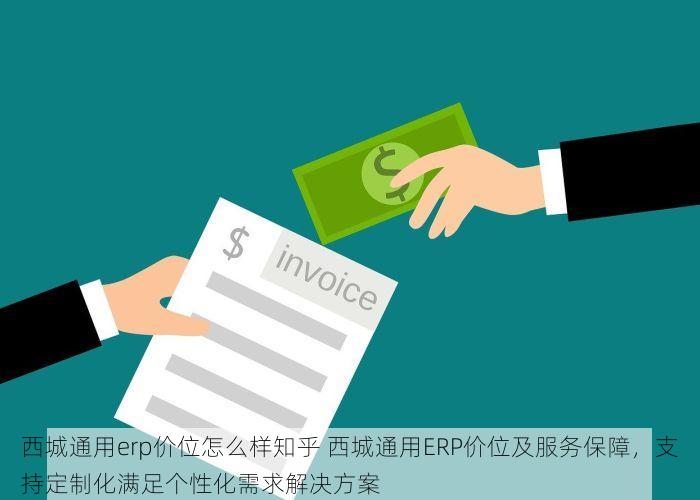 西城通用erp价位怎么样知乎 西城通用ERP价位及服务保障，支持定制化满足个性化需求解决方案