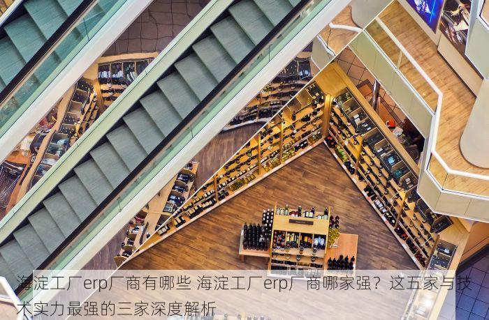 海淀工厂erp厂商有哪些 海淀工厂erp厂商哪家强？这五家与技术实力最强的三家深度解析