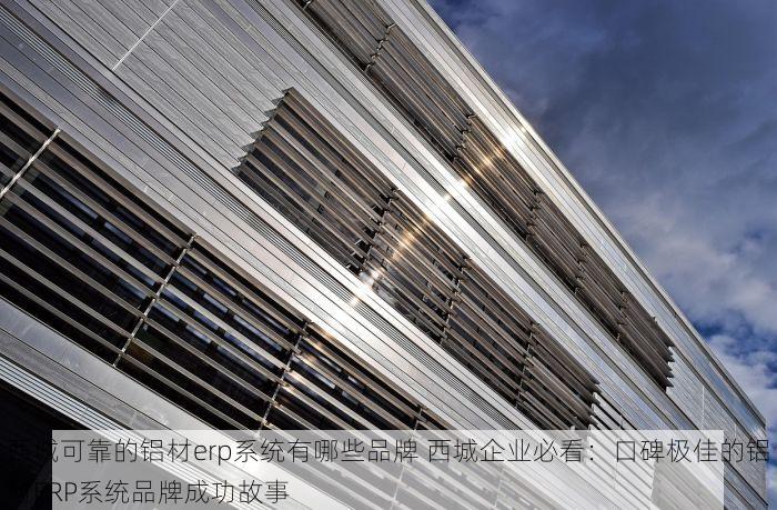 西城可靠的铝材erp系统有哪些品牌 西城企业必看：口碑极佳的铝材ERP系统品牌成功故事