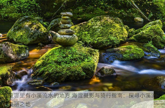海淀哪里有小溪流水的地方 海淀摄影与骑行指南：探寻小溪流水的美丽之地