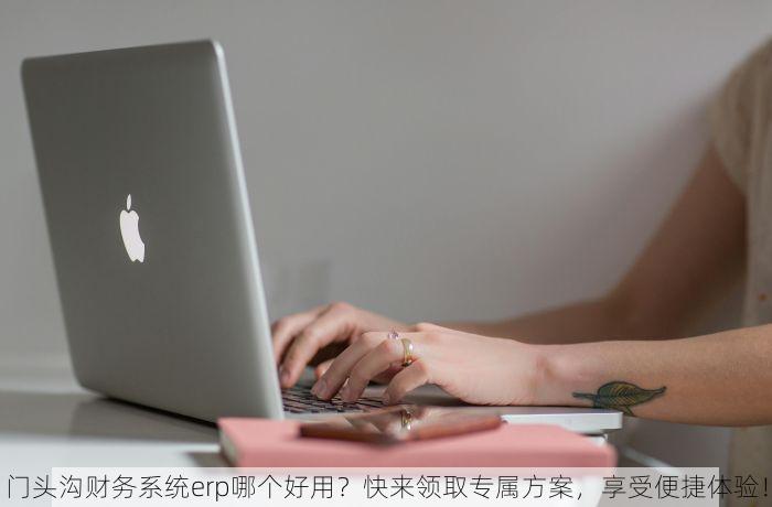 门头沟财务系统erp哪个好用？快来领取专属方案，享受便捷体验！