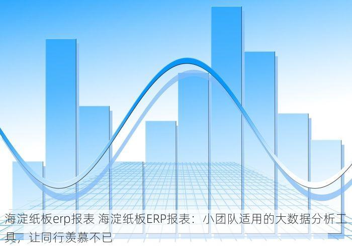 海淀纸板erp报表 海淀纸板ERP报表：小团队适用的大数据分析工具，让同行羡慕不已