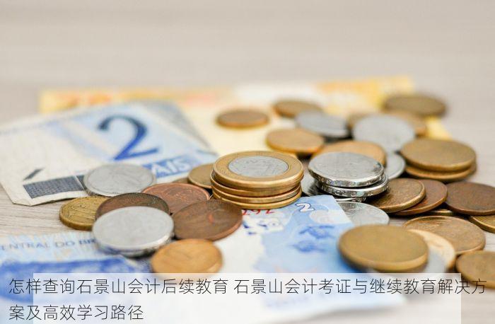 怎样查询石景山会计后续教育 石景山会计考证与继续教育解决方案及高效学习路径