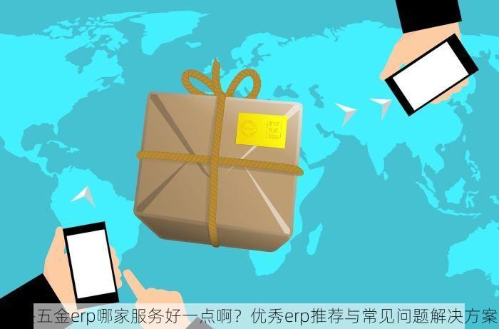 大兴五金erp哪家服务好一点啊？优秀erp推荐与常见问题解决方案