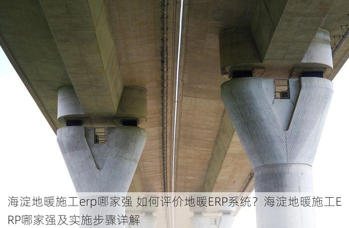海淀地暖施工erp哪家强 如何评价地暖ERP系统？海淀地暖施工ERP哪家强及实施步骤详解