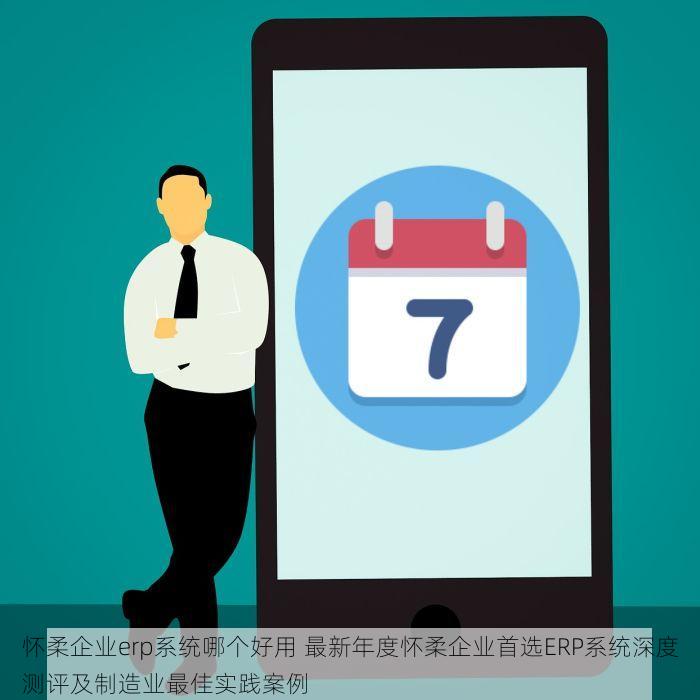 怀柔企业erp系统哪个好用 最新年度怀柔企业首选ERP系统深度测评及制造业最佳实践案例