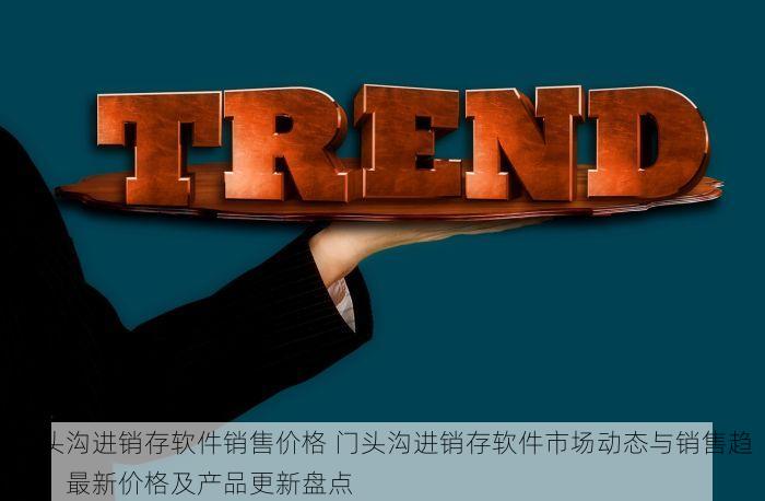 门头沟进销存软件销售价格 门头沟进销存软件市场动态与销售趋势：最新价格及产品更新盘点