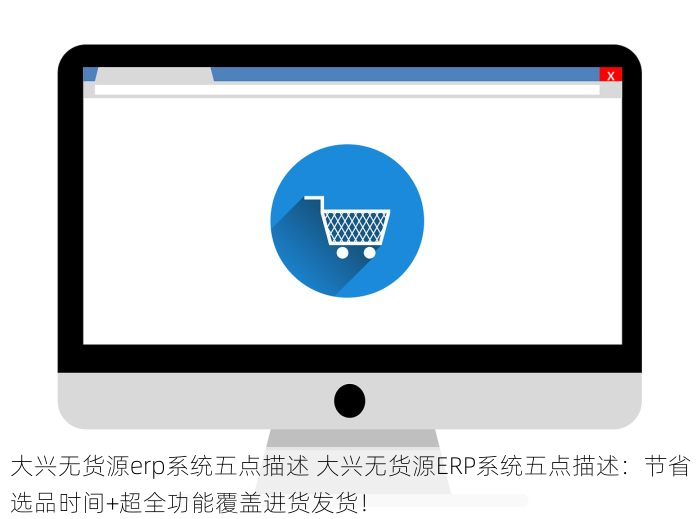 大兴无货源erp系统五点描述 大兴无货源ERP系统五点描述：节省选品时间+超全功能覆盖进货发货！