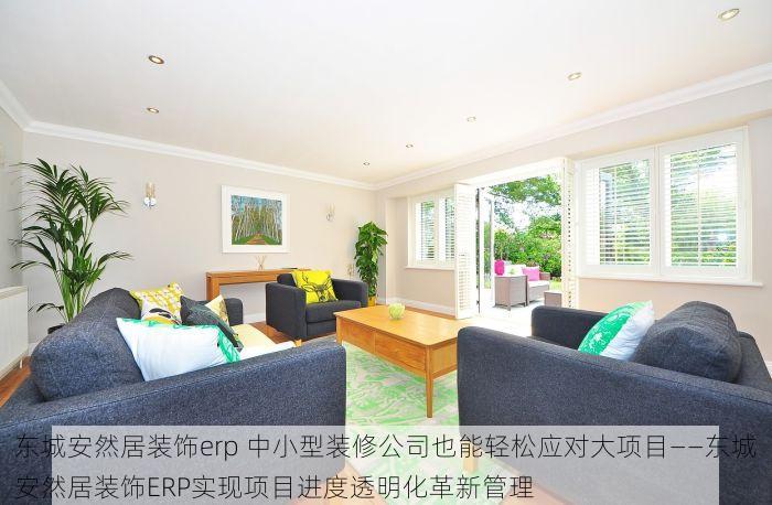 东城安然居装饰erp 中小型装修公司也能轻松应对大项目——东城安然居装饰ERP实现项目进度透明化革新管理