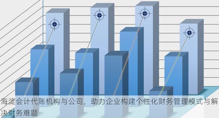 海淀会计代账机构与公司，助力企业构建个性化财务管理模式与解决财务难题