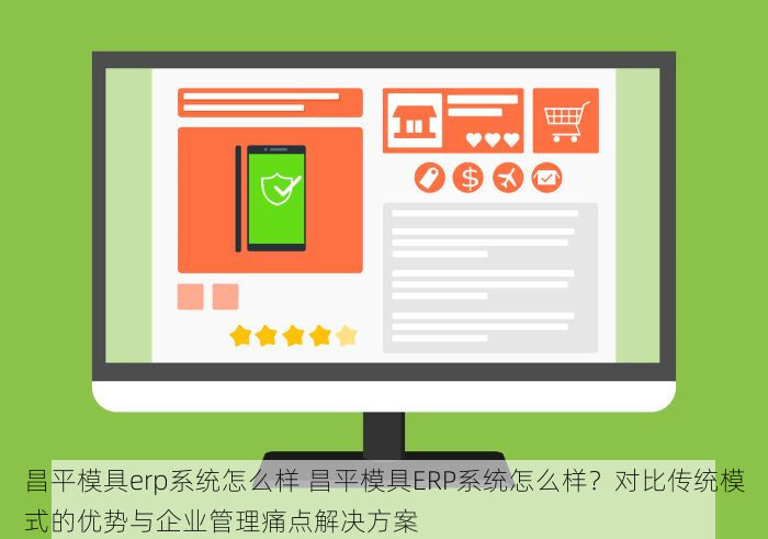 昌平模具erp系统怎么样 昌平模具ERP系统怎么样？对比传统模式的优势与企业管理痛点解决方案