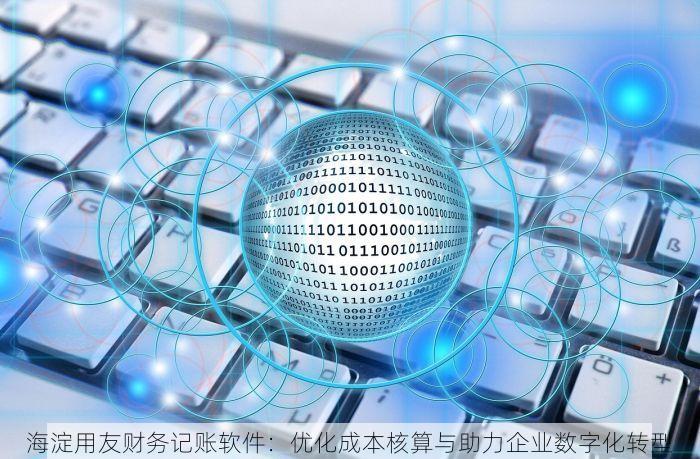 海淀用友财务记账软件：优化成本核算与助力企业数字化转型