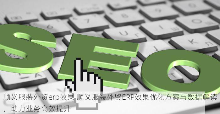 顺义服装外贸erp效果 顺义服装外贸ERP效果优化方案与数据解读，助力业务高效提升
