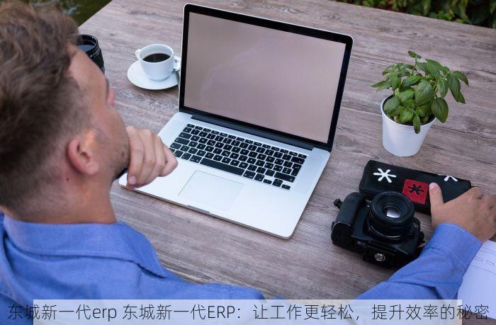 东城新一代erp 东城新一代ERP：让工作更轻松，提升效率的秘密